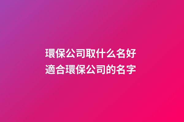 環保公司取什么名好 適合環保公司的名字